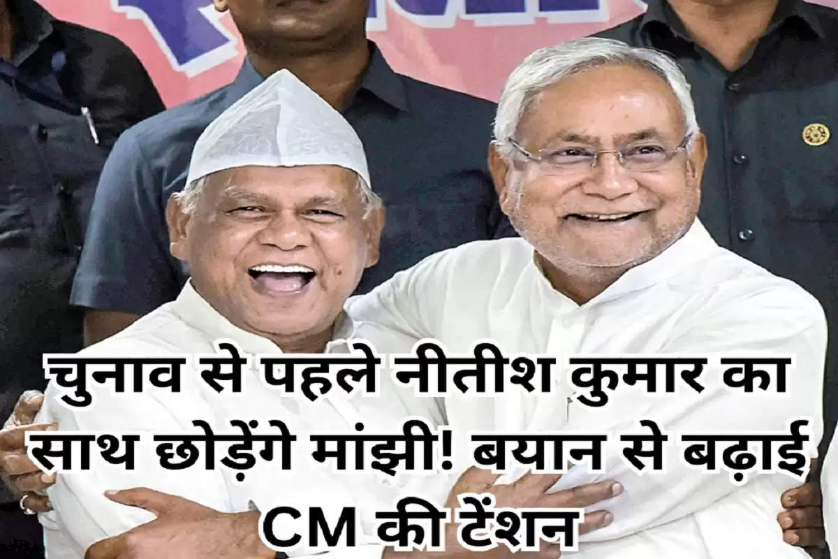   चुनाव से पहले नीतीश कुमार का साथ छोड़ेंगे मांझी! बयान से बढ़ाई CM की टेंशन