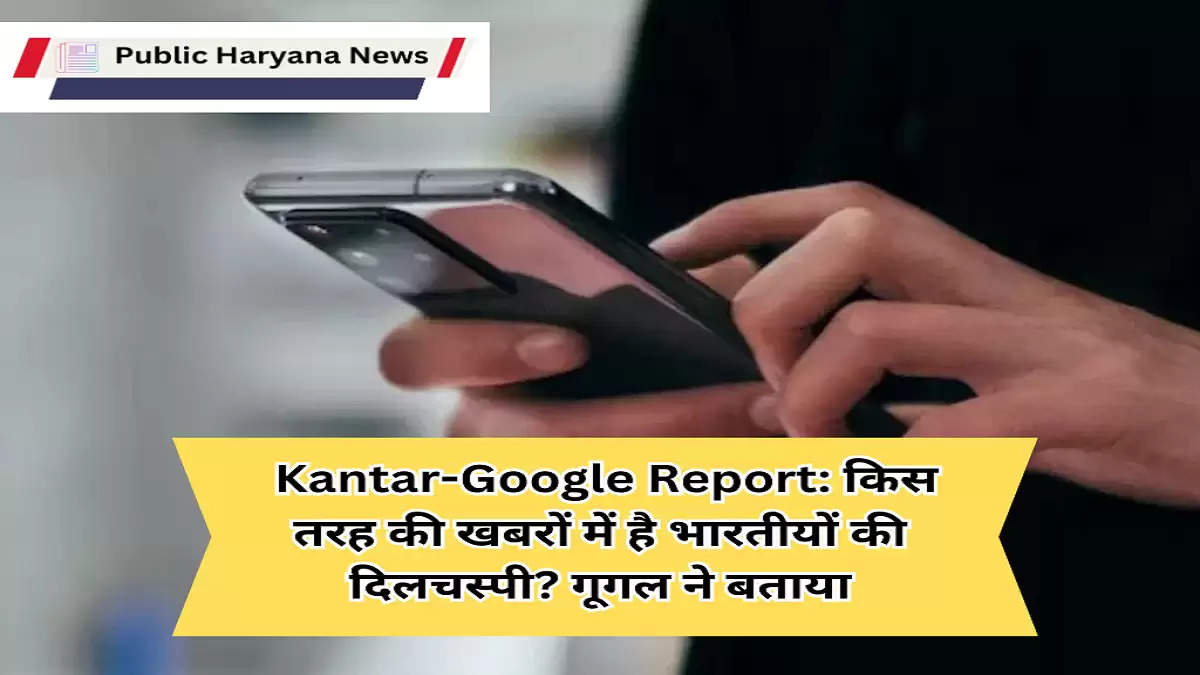  Kantar-Google Report: किस तरह की खबरों में है भारतीयों की दिलचस्पी? गूगल ने  बताया