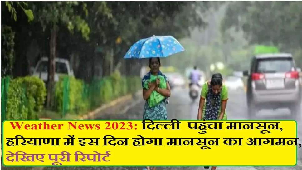 Weather News 2023: दिल्ली  पहुंचा मानसून, हरियाणा में इस दिन होगा मानसून का आगमन, देखिए पूरी रिपोर्ट