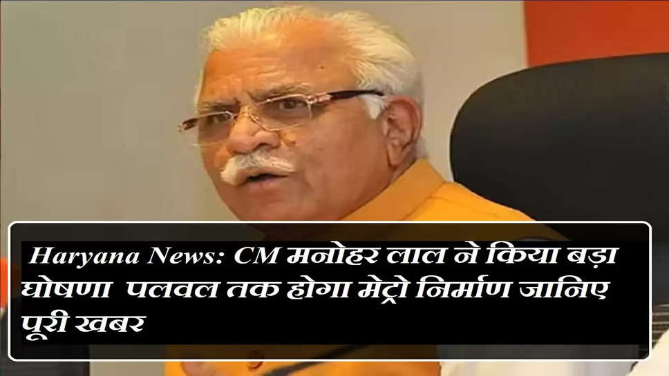  Haryana News: CM मनोहर लाल ने किया बड़ा घोषणा  पलवल तक होगा मेट्रो निर्माण जानिए पूरी खबर 