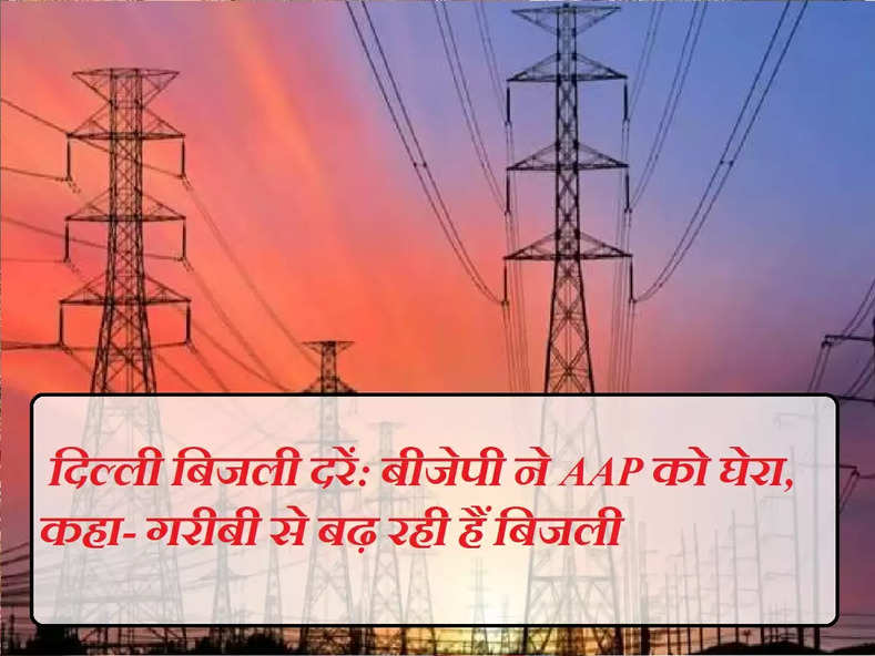  दिल्ली बिजली दरें: बीजेपी ने AAP को घेरा, कहा- गरीबी से बढ़ रही हैं बिजली