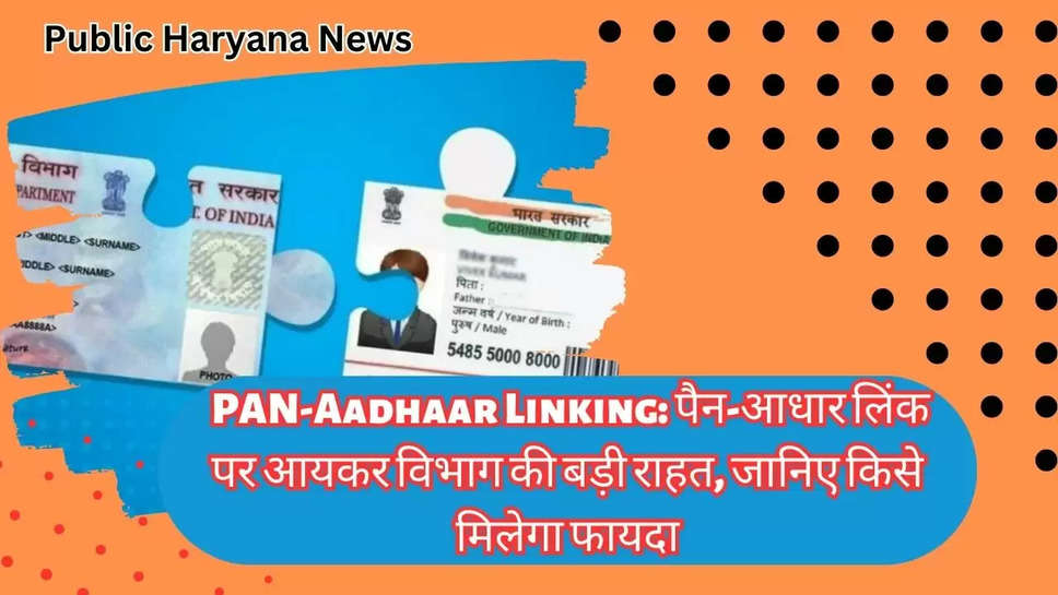  PAN-Aadhaar Linking: पैन-आधार लिंक पर आयकर विभाग की बड़ी राहत, जानिए किसे मिलेगा फायदा