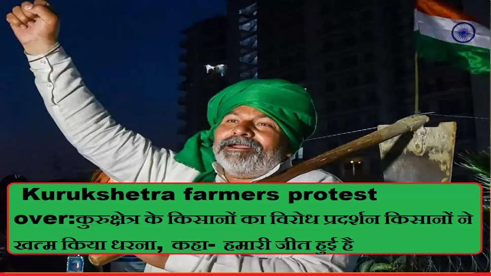  Kurukshetra farmers protest over:कुरुक्षेत्र के किसानों का विरोध प्रदर्शन किसानों ने खत्म किया धरना, कहा- हमारी जीत हुई है