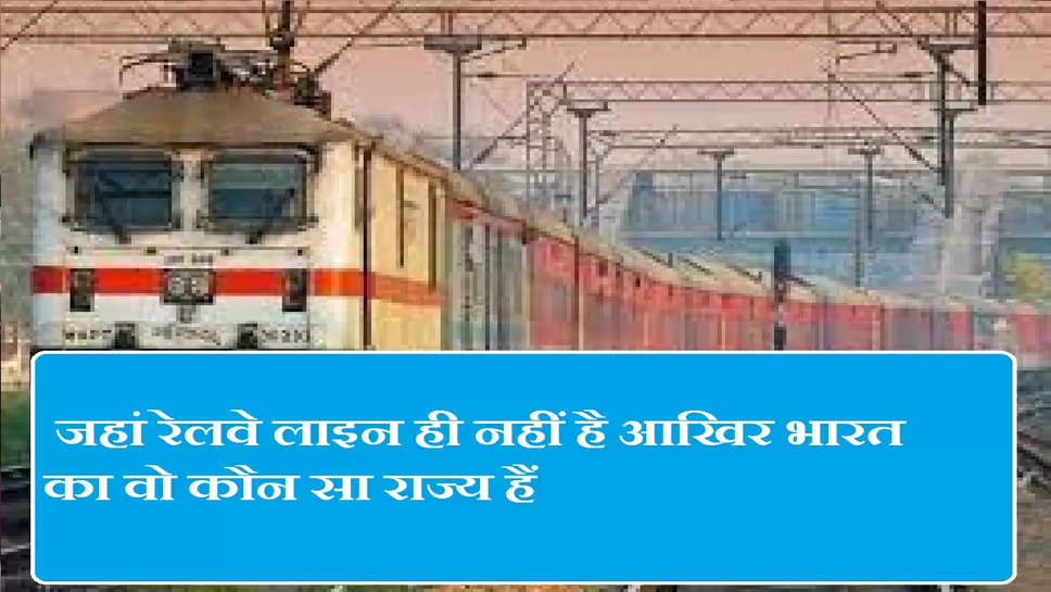  जहां रेलवे लाइन ही नहीं है आखिर भारत का वो कौन सा राज्य हैं 